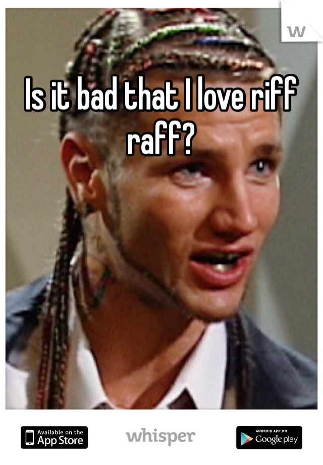 Is it bad that I love riff raff? 