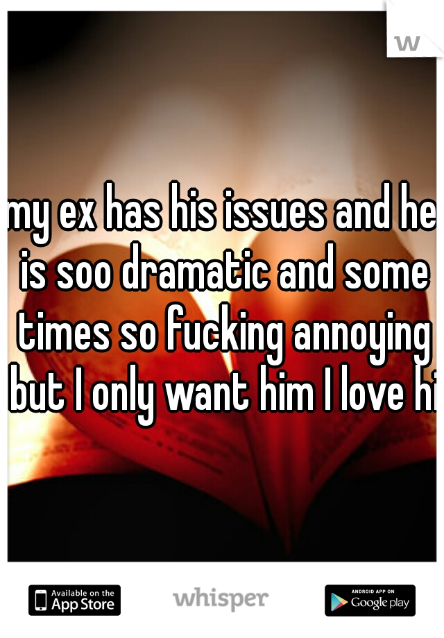 my ex has his issues and he is soo dramatic and some times so fucking annoying but I only want him I love him