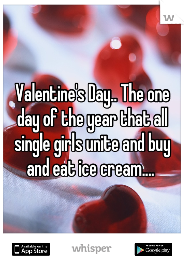 Valentine's Day.. The one day of the year that all single girls unite and buy and eat ice cream.... 