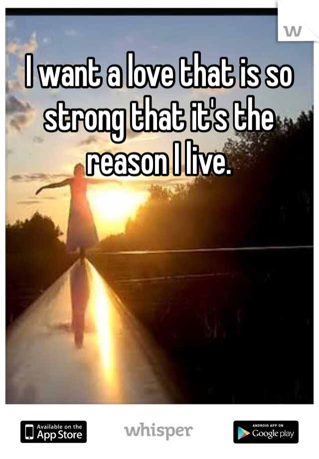 I want a love that is so strong that it's the reason I live. 