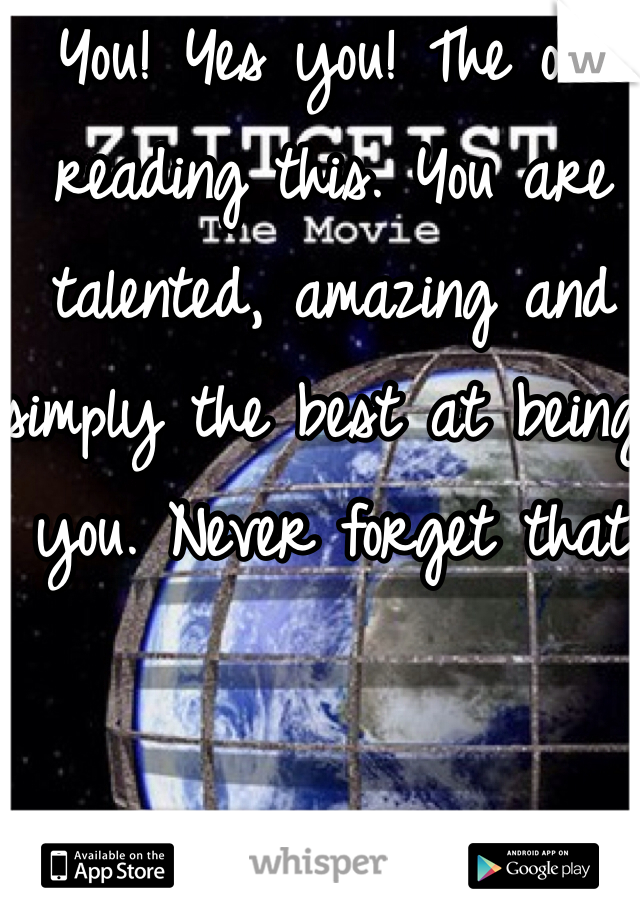 You! Yes you! The one reading this. You are talented, amazing and simply the best at being you. Never forget that 