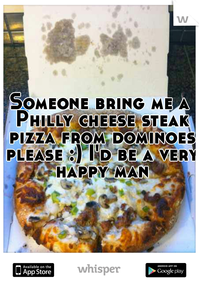 Someone bring me a Philly cheese steak pizza from dominoes please :) I'd be a very happy man