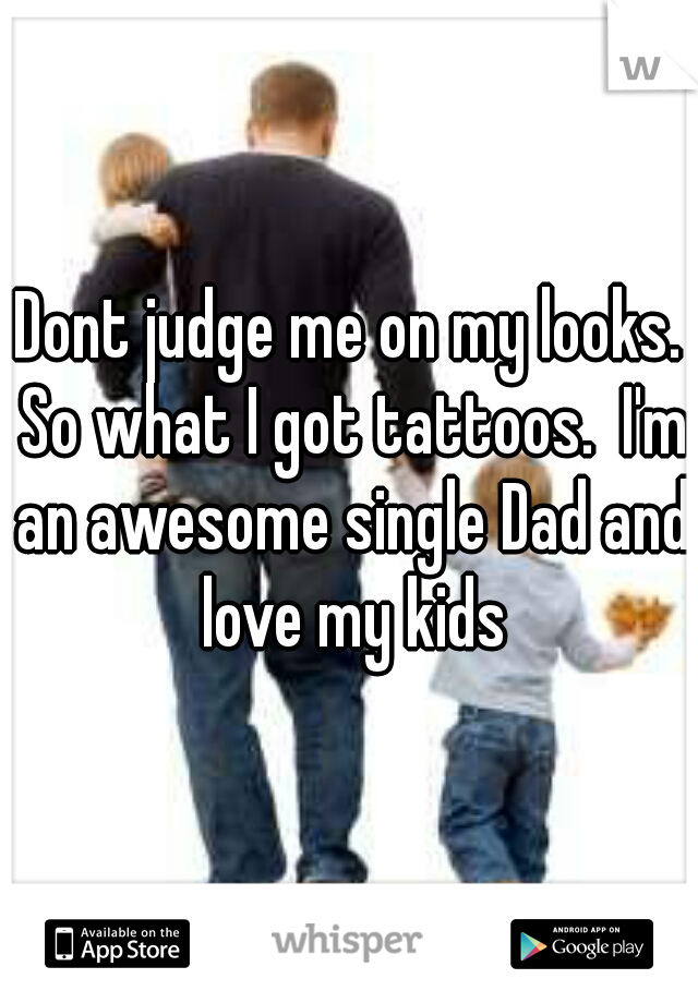 Dont judge me on my looks. So what I got tattoos.  I'm an awesome single Dad and love my kids