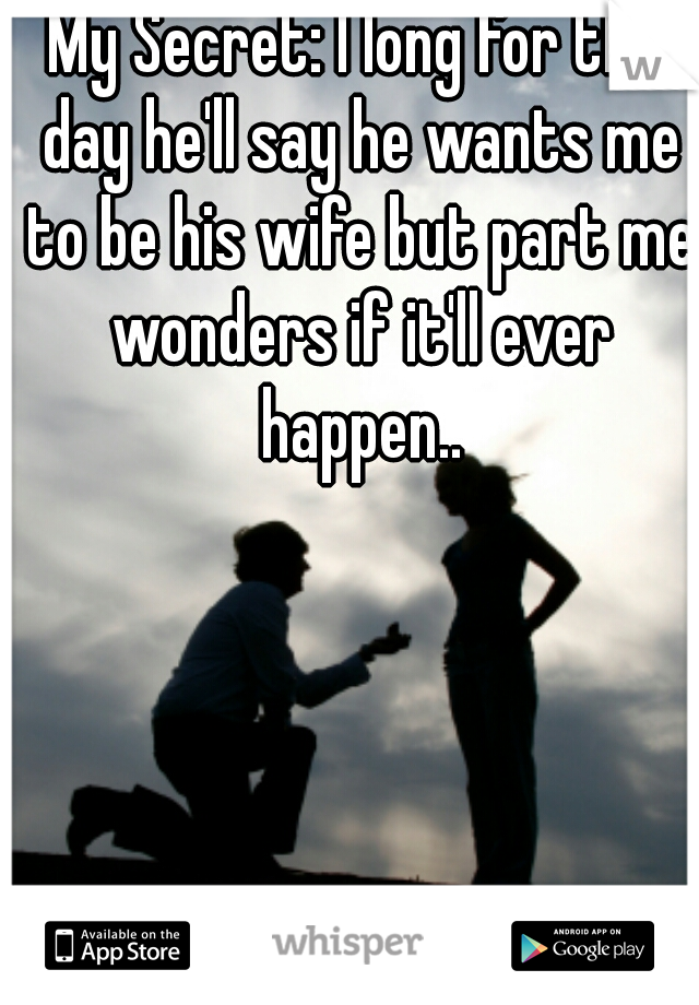 My Secret: I long for the day he'll say he wants me to be his wife but part me wonders if it'll ever happen..