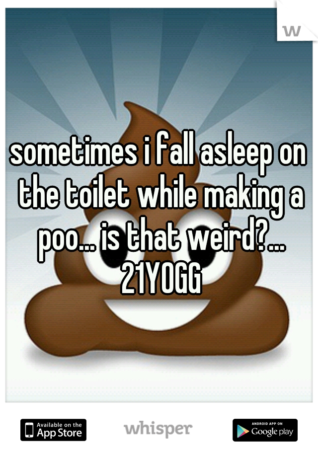 sometimes i fall asleep on the toilet while making a poo... is that weird?... 21YOGG