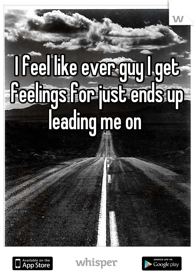 I feel like ever guy I get feelings for just ends up leading me on 