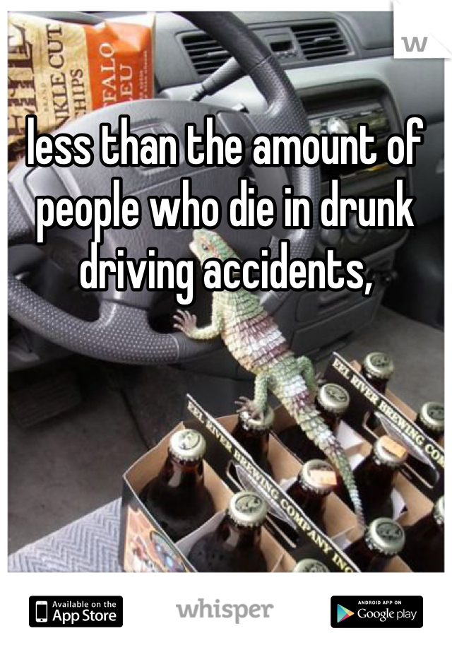 less than the amount of people who die in drunk driving accidents,