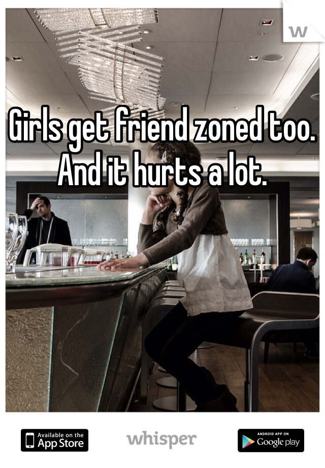 Girls get friend zoned too. And it hurts a lot.