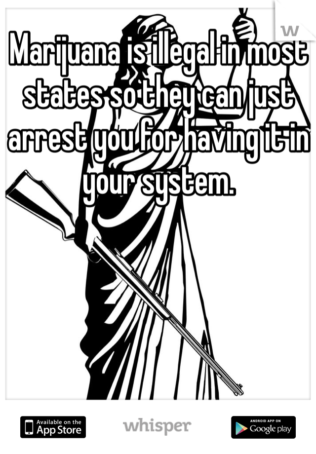 Marijuana is illegal in most states so they can just arrest you for having it in your system.