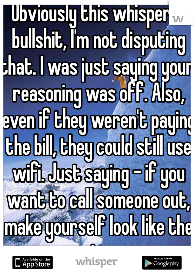 Obviously this whisper is bullshit, I'm not disputing that. I was just saying your reasoning was off. Also, even if they weren't paying the bill, they could still use wifi. Just saying - if you want to call someone out, make yourself look like the smarter one