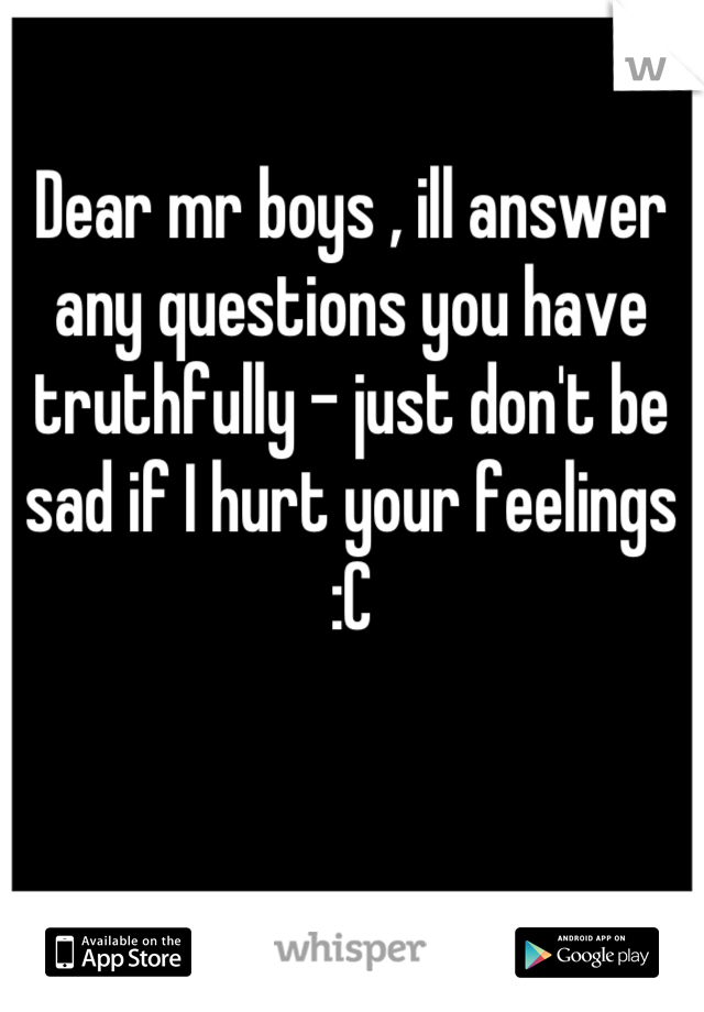 Dear mr boys , ill answer any questions you have truthfully - just don't be sad if I hurt your feelings :C