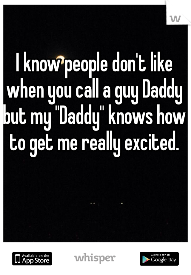 I know people don't like when you call a guy Daddy but my "Daddy" knows how to get me really excited. 