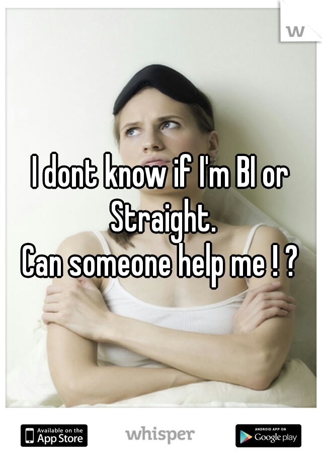 I dont know if I'm BI or Straight.
Can someone help me ! ?