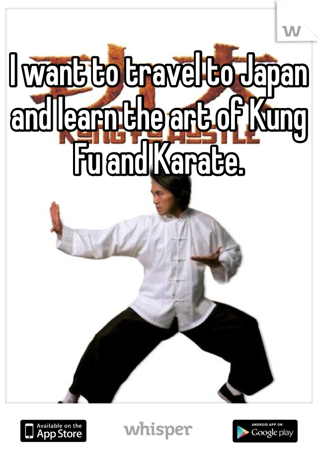 I want to travel to Japan and learn the art of Kung Fu and Karate.