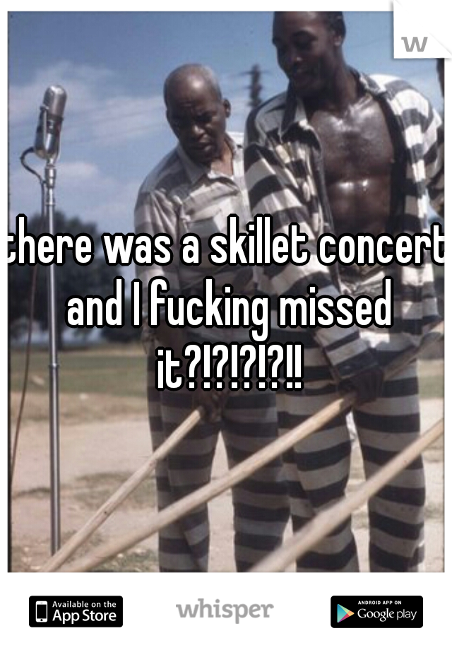 there was a skillet concert and I fucking missed it?!?!?!?!!