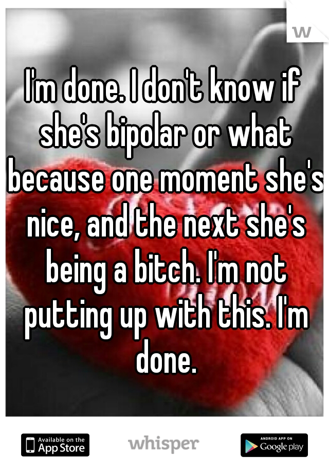 I'm done. I don't know if she's bipolar or what because one moment she's nice, and the next she's being a bitch. I'm not putting up with this. I'm done.