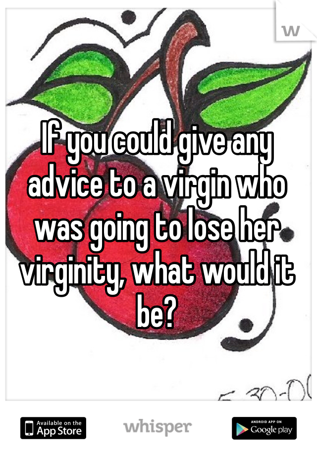 If you could give any advice to a virgin who was going to lose her virginity, what would it be? 