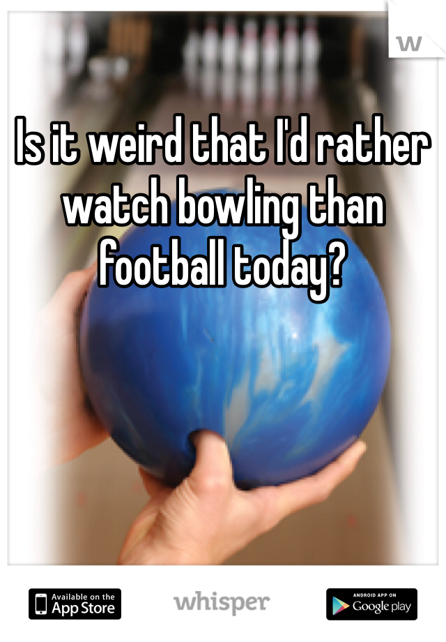 Is it weird that I'd rather watch bowling than football today?