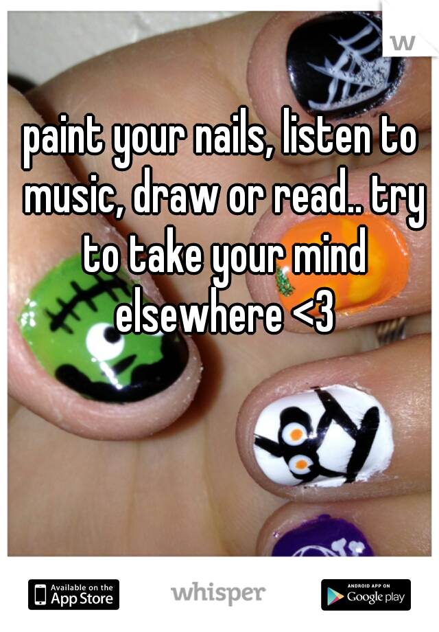 paint your nails, listen to music, draw or read.. try to take your mind elsewhere <3