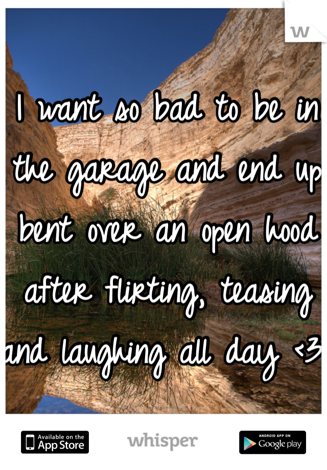 I want so bad to be in the garage and end up bent over an open hood after flirting, teasing and laughing all day <3 