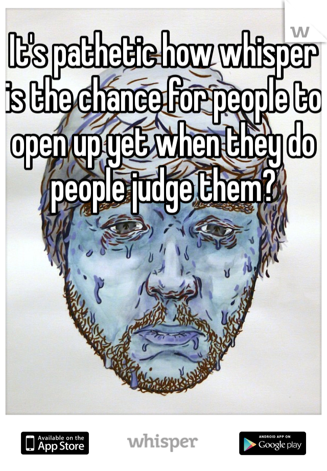 It's pathetic how whisper is the chance for people to open up yet when they do people judge them?