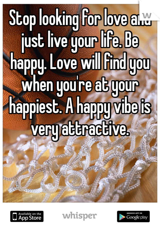 Stop looking for love and just live your life. Be happy. Love will find you when you're at your happiest. A happy vibe is very attractive. 