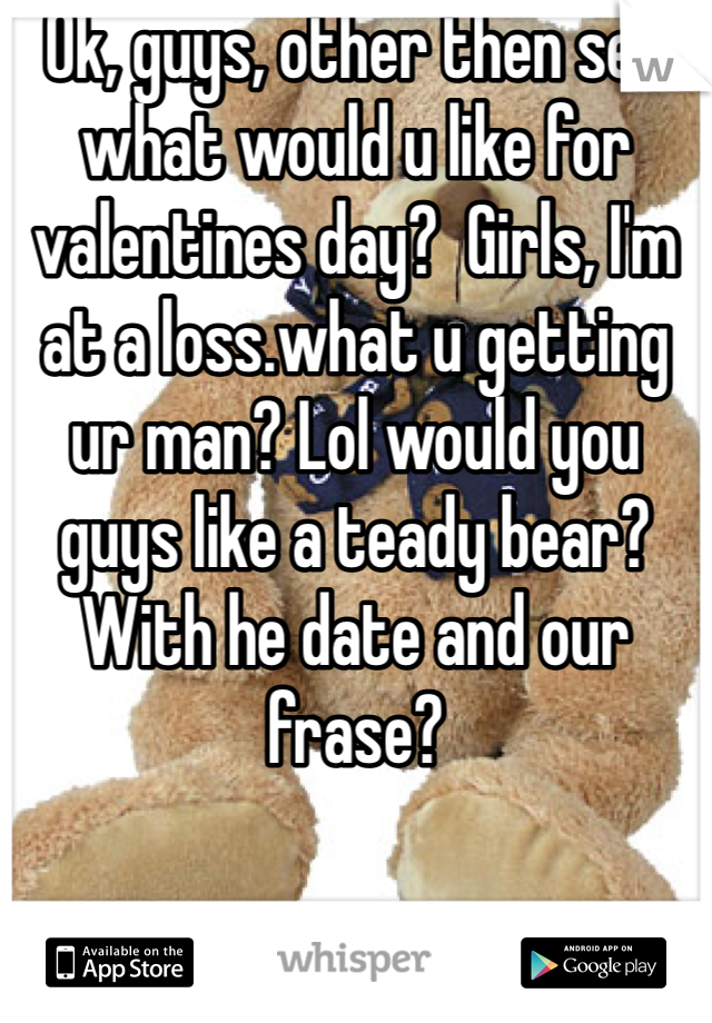 Ok, guys, other then sex what would u like for valentines day?  Girls, I'm at a loss.what u getting ur man? Lol would you guys like a teady bear? With he date and our frase?