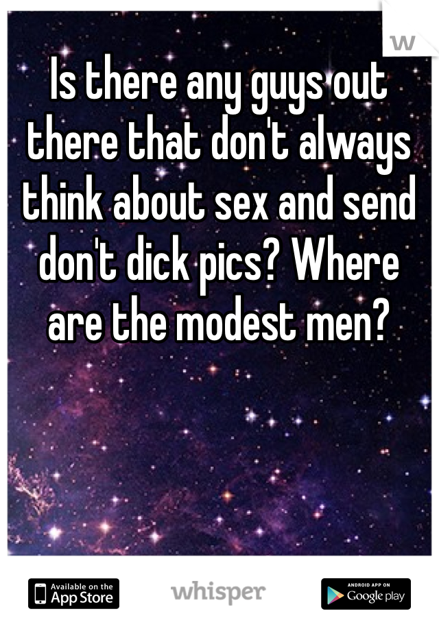 Is there any guys out there that don't always think about sex and send don't dick pics? Where are the modest men?