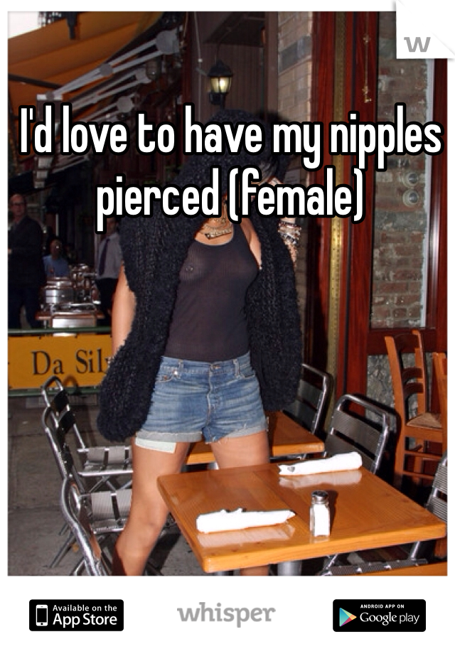 I'd love to have my nipples pierced (female) 