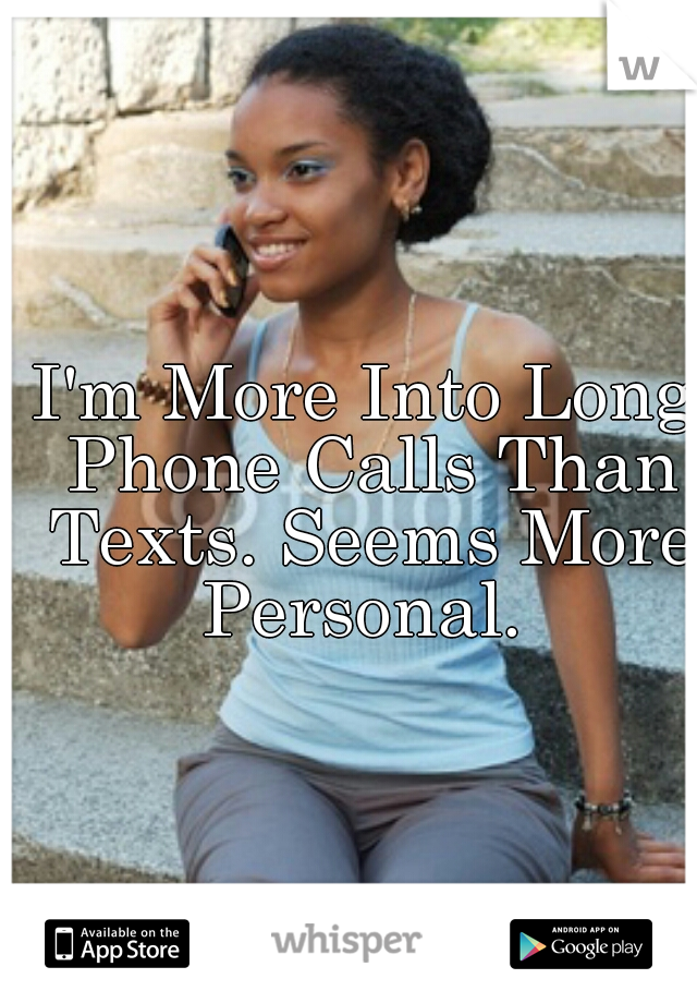 I'm More Into Long Phone Calls Than Texts. Seems More Personal. 