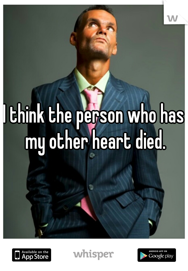 I think the person who has my other heart died.