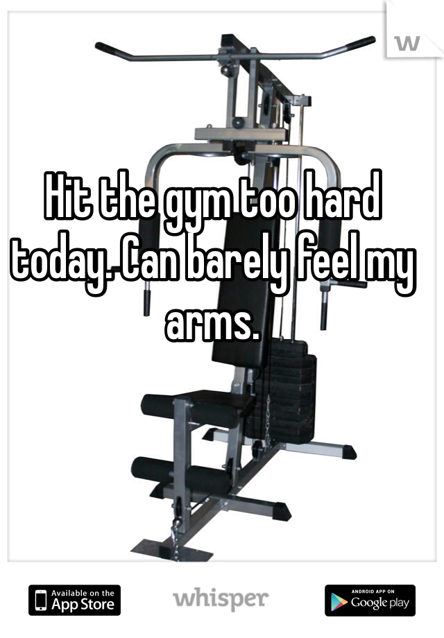 Hit the gym too hard today. Can barely feel my arms.