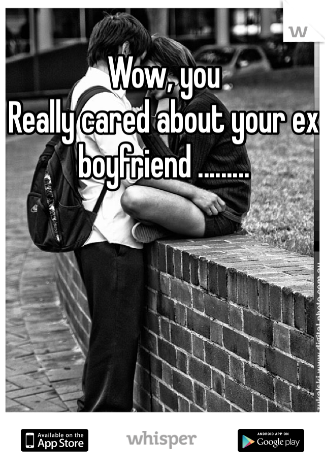 Wow, you
Really cared about your ex boyfriend .........