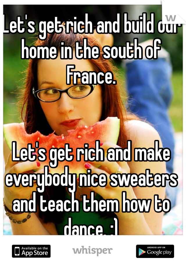 Let's get rich and build our home in the south of France.


Let's get rich and make everybody nice sweaters and teach them how to dance. :)