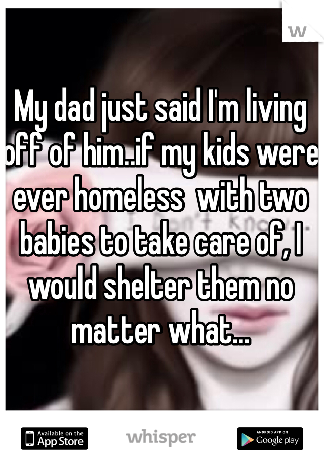 My dad just said I'm living off of him..if my kids were ever homeless  with two babies to take care of, I would shelter them no matter what...
