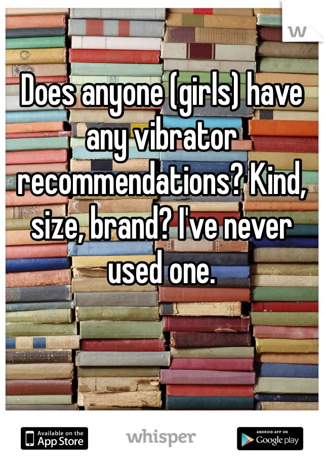 Does anyone (girls) have any vibrator recommendations? Kind, size, brand? I've never used one. 