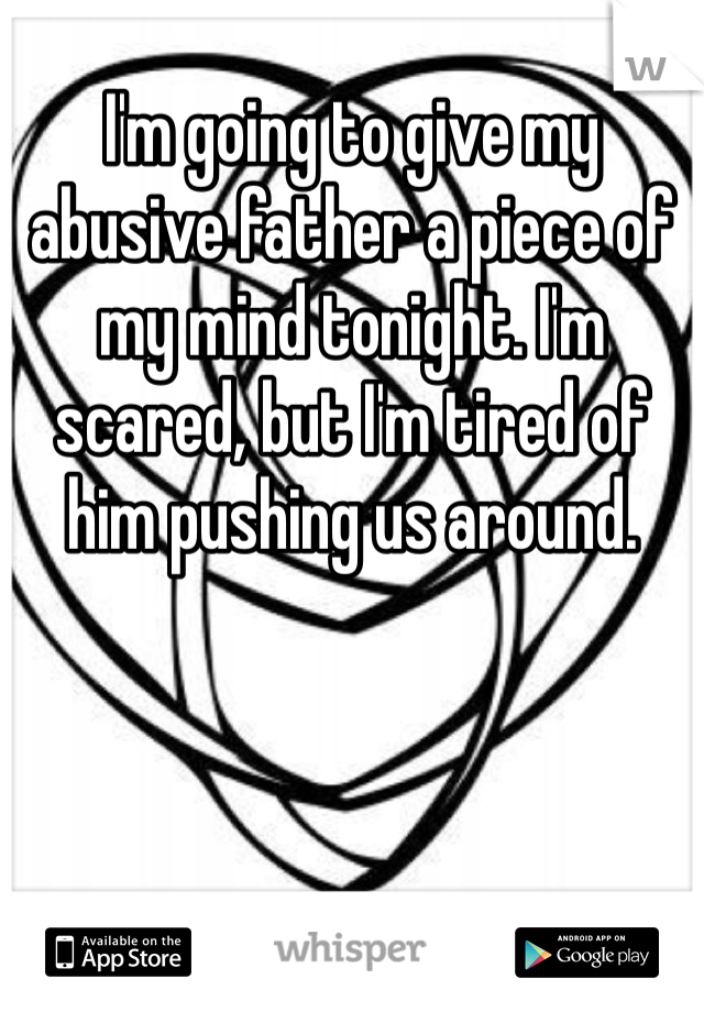 I'm going to give my abusive father a piece of my mind tonight. I'm scared, but I'm tired of him pushing us around.