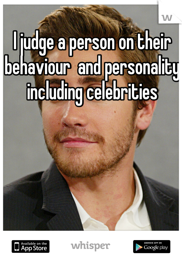 I judge a person on their behaviour  and personality including celebrities 