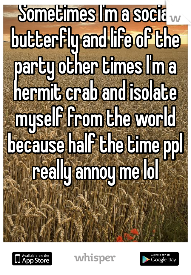 Sometimes I'm a social butterfly and life of the party other times I'm a hermit crab and isolate myself from the world because half the time ppl really annoy me lol