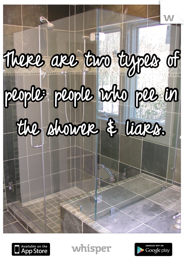 There are two types of people: people who pee in the shower & liars.