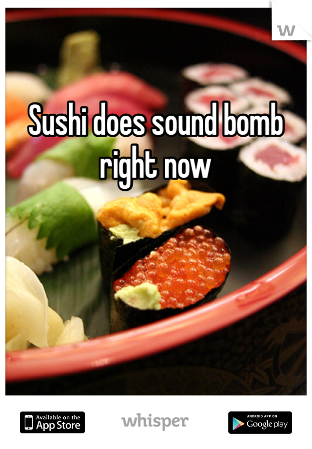 Sushi does sound bomb right now