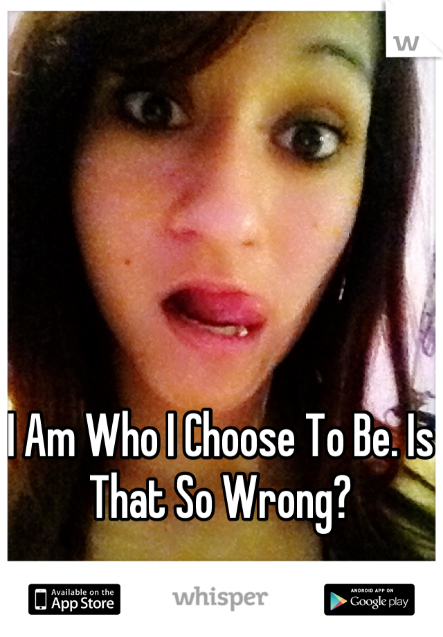 I Am Who I Choose To Be. Is That So Wrong?