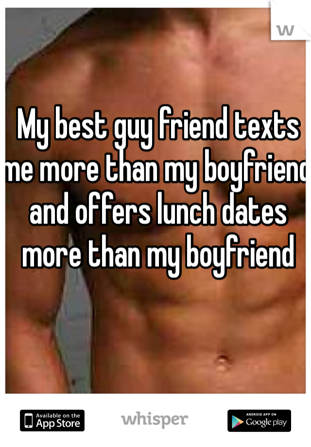 My best guy friend texts me more than my boyfriend and offers lunch dates more than my boyfriend