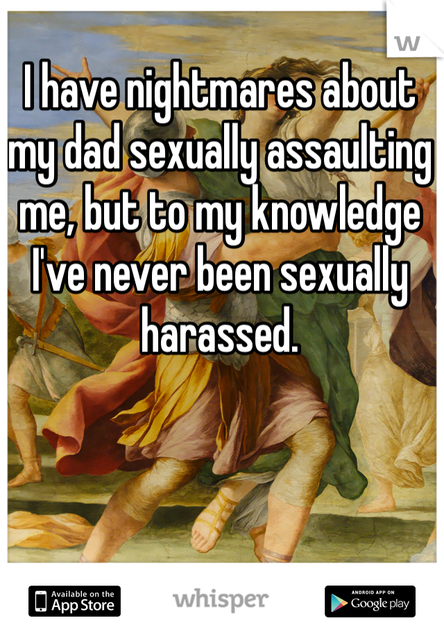 I have nightmares about my dad sexually assaulting me, but to my knowledge I've never been sexually harassed.