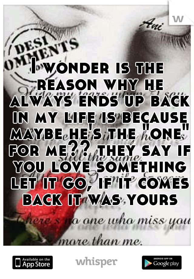 I wonder is the reason why he always ends up back in my life is because maybe he's the "one" for me?? they say if you love something let it go, if it comes back it was yours