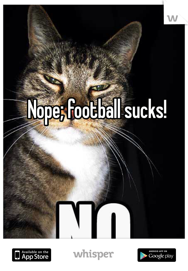 Nope; football sucks!