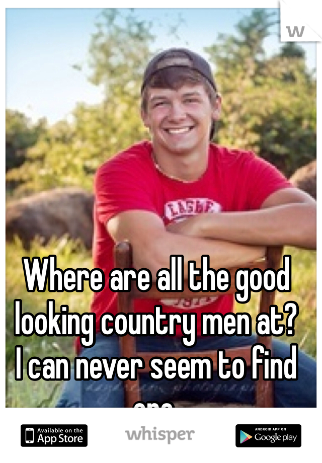 Where are all the good looking country men at?
I can never seem to find one. 
