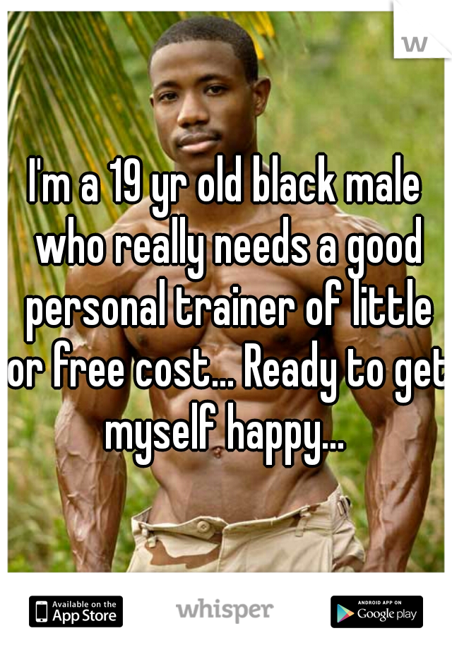 I'm a 19 yr old black male who really needs a good personal trainer of little or free cost... Ready to get myself happy... 