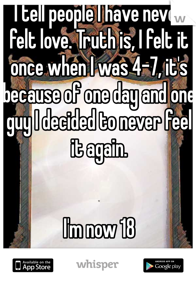 I tell people I have never felt love. Truth is, I felt it once when I was 4-7, it's because of one day and one guy I decided to never feel it again.


I'm now 18