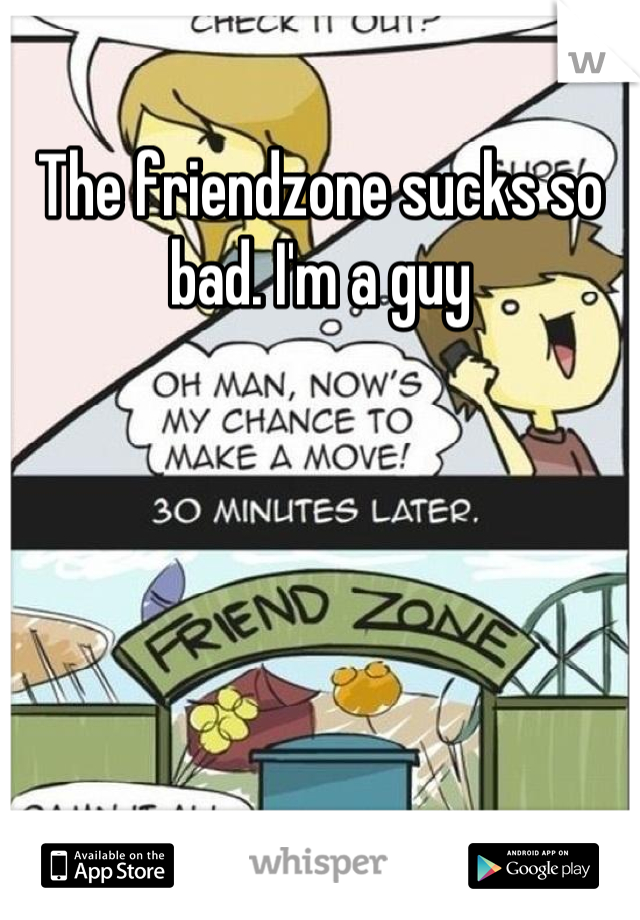 The friendzone sucks so bad. I'm a guy